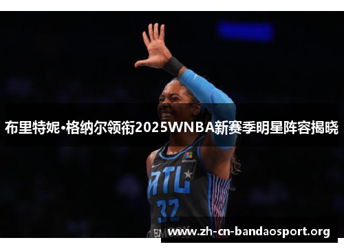 布里特妮·格纳尔领衔2025WNBA新赛季明星阵容揭晓