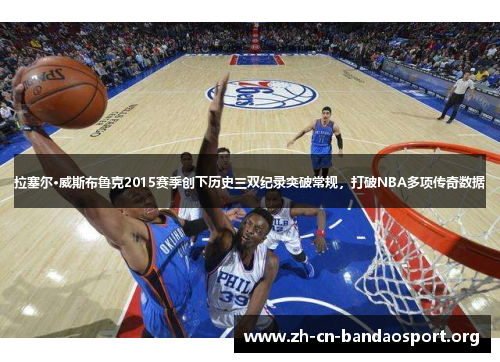 拉塞尔·威斯布鲁克2015赛季创下历史三双纪录突破常规，打破NBA多项传奇数据