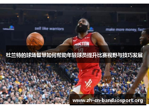 杜兰特的球场智慧如何帮助年轻球员提升比赛视野与技巧发展