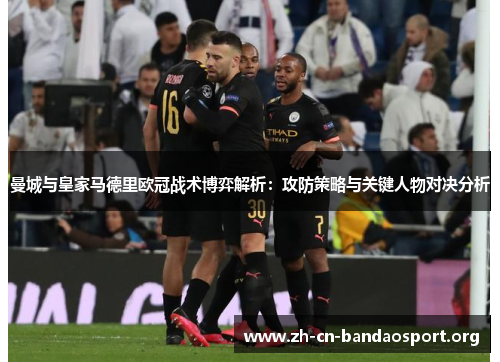 曼城与皇家马德里欧冠战术博弈解析：攻防策略与关键人物对决分析