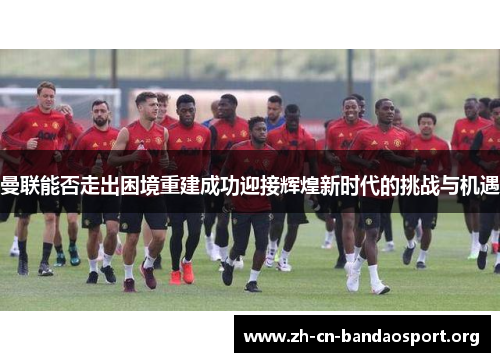 曼联能否走出困境重建成功迎接辉煌新时代的挑战与机遇