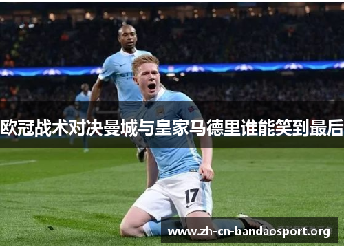 欧冠战术对决曼城与皇家马德里谁能笑到最后