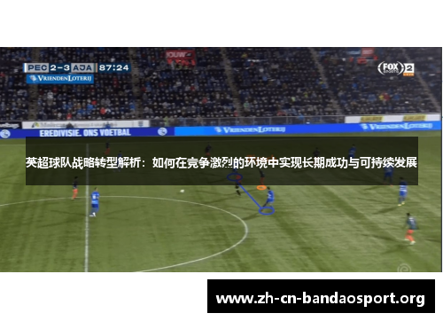 英超球队战略转型解析：如何在竞争激烈的环境中实现长期成功与可持续发展