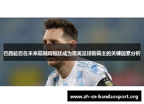 巴西能否在未来超越阿根廷成为南美足球新霸主的关键因素分析