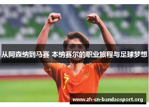 从阿森纳到马赛 本纳赛尔的职业旅程与足球梦想