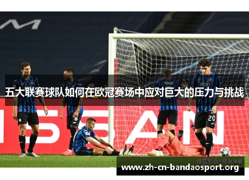 五大联赛球队如何在欧冠赛场中应对巨大的压力与挑战