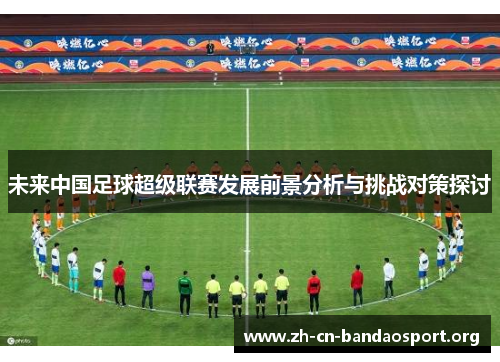 未来中国足球超级联赛发展前景分析与挑战对策探讨