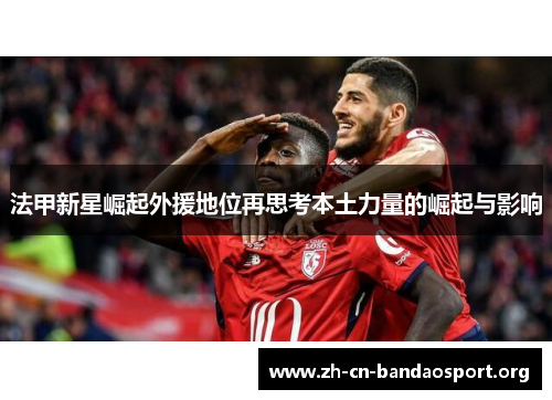 法甲新星崛起外援地位再思考本土力量的崛起与影响