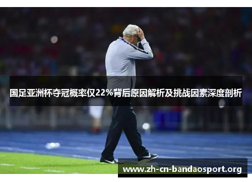 国足亚洲杯夺冠概率仅22%背后原因解析及挑战因素深度剖析