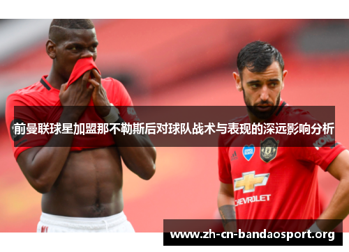 前曼联球星加盟那不勒斯后对球队战术与表现的深远影响分析