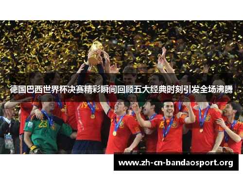 德国巴西世界杯决赛精彩瞬间回顾五大经典时刻引发全场沸腾