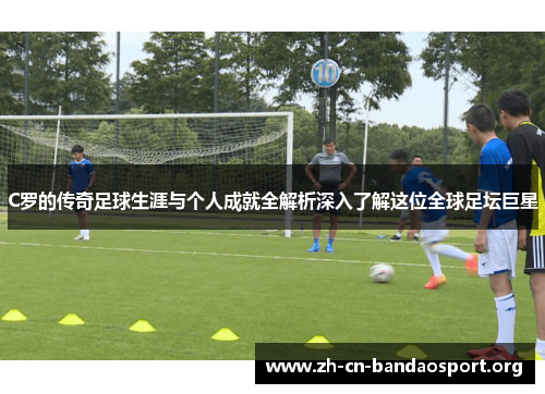 C罗的传奇足球生涯与个人成就全解析深入了解这位全球足坛巨星