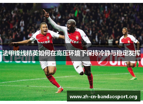法甲锋线精英如何在高压环境下保持冷静与稳定发挥