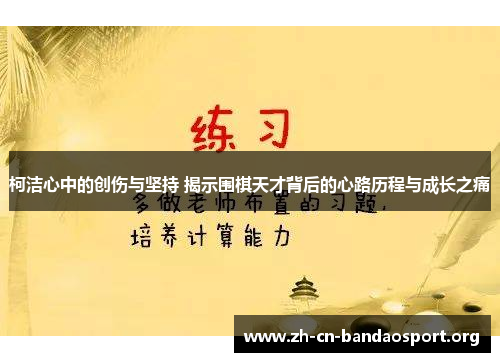 柯洁心中的创伤与坚持 揭示围棋天才背后的心路历程与成长之痛
