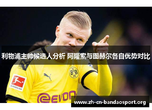 利物浦主帅候选人分析 阿隆索与图赫尔各自优势对比
