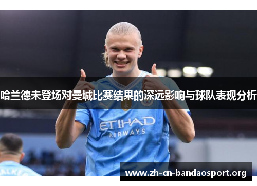 哈兰德未登场对曼城比赛结果的深远影响与球队表现分析