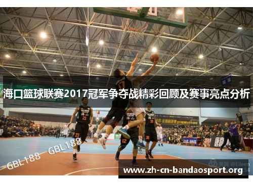 海口篮球联赛2017冠军争夺战精彩回顾及赛事亮点分析