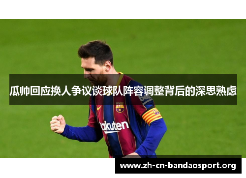 瓜帅回应换人争议谈球队阵容调整背后的深思熟虑