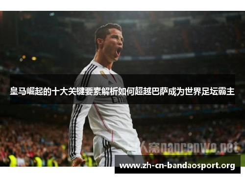 皇马崛起的十大关键要素解析如何超越巴萨成为世界足坛霸主