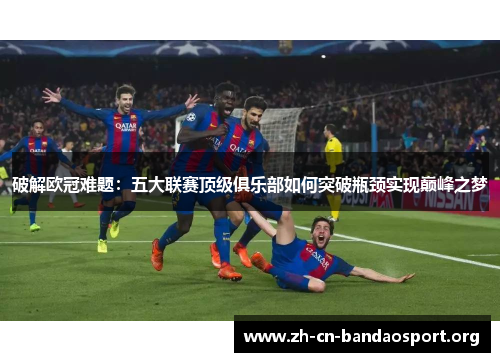 破解欧冠难题：五大联赛顶级俱乐部如何突破瓶颈实现巅峰之梦