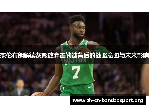 杰伦布朗解读灰熊放弃霍勒迪背后的战略意图与未来影响