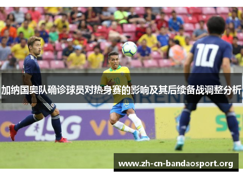 加纳国奥队确诊球员对热身赛的影响及其后续备战调整分析