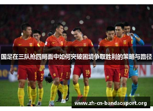国足在三队抢四局面中如何突破困境争取胜利的策略与路径