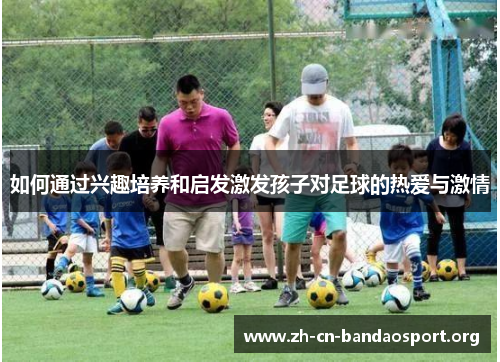 如何通过兴趣培养和启发激发孩子对足球的热爱与激情