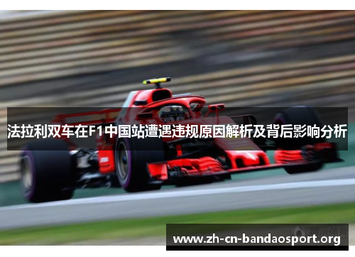 法拉利双车在F1中国站遭遇违规原因解析及背后影响分析