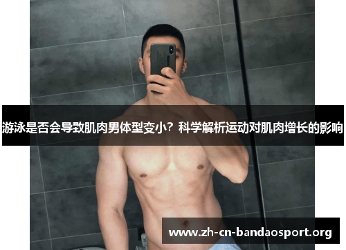 游泳是否会导致肌肉男体型变小？科学解析运动对肌肉增长的影响
