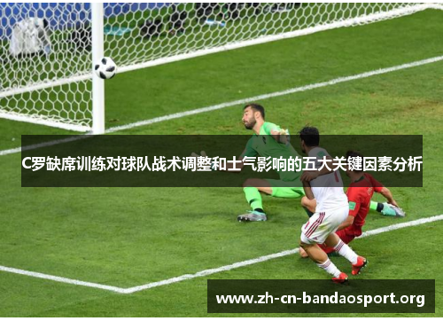 C罗缺席训练对球队战术调整和士气影响的五大关键因素分析