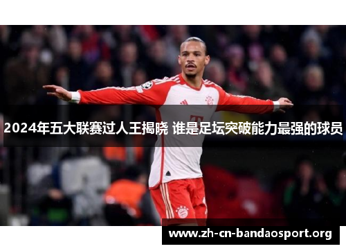 2024年五大联赛过人王揭晓 谁是足坛突破能力最强的球员