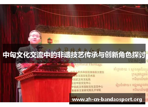 中匈文化交流中的非遗技艺传承与创新角色探讨
