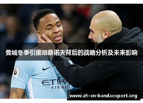 曼城冬季引援胡桑诺夫背后的战略分析及未来影响
