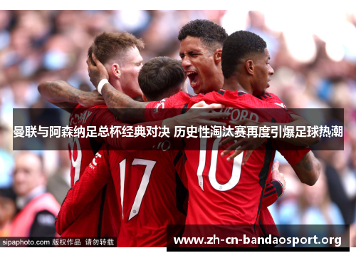 曼联与阿森纳足总杯经典对决 历史性淘汰赛再度引爆足球热潮