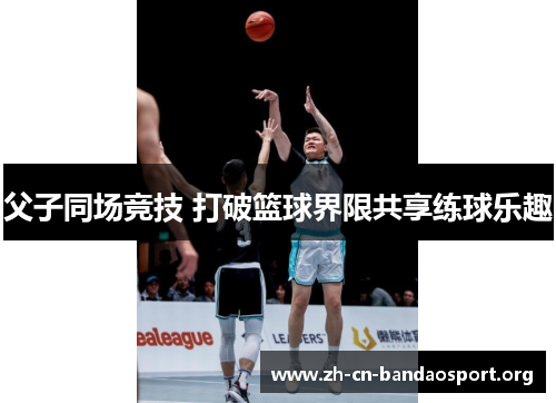 父子同场竞技 打破篮球界限共享练球乐趣