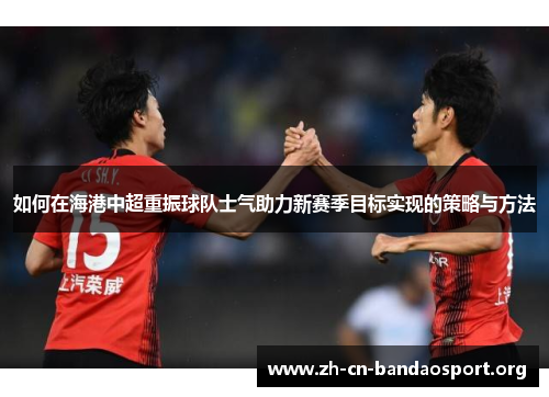 如何在海港中超重振球队士气助力新赛季目标实现的策略与方法