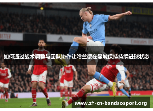 如何通过战术调整与团队协作让哈兰德在曼城保持持续进球状态