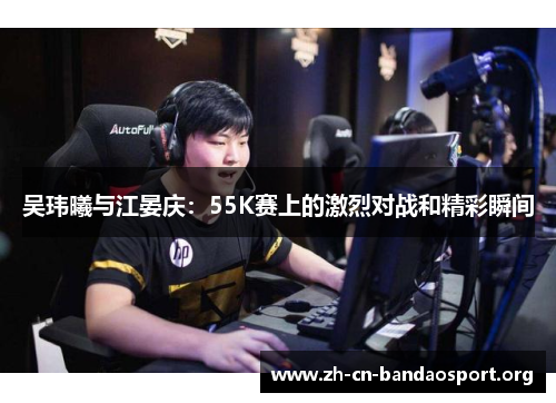 吴玮曦与江晏庆：55K赛上的激烈对战和精彩瞬间