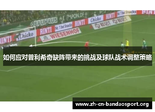 如何应对普利希奇缺阵带来的挑战及球队战术调整策略