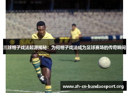 三球帽子戏法起源揭秘：为何帽子戏法成为足球赛场的传奇瞬间