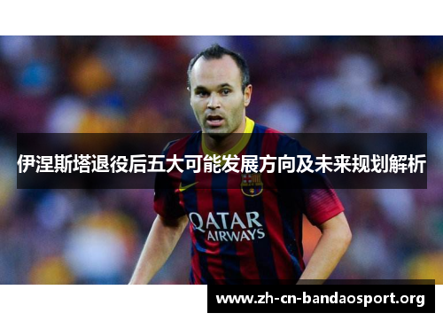 伊涅斯塔退役后五大可能发展方向及未来规划解析