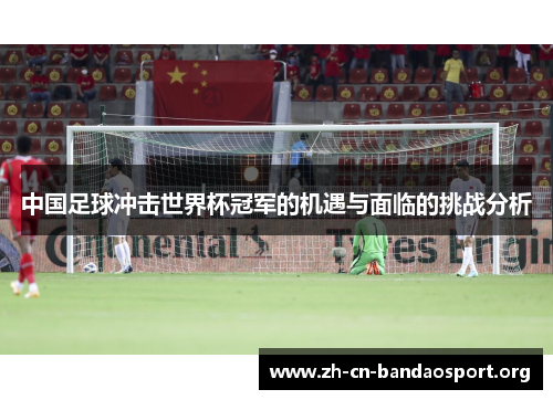 中国足球冲击世界杯冠军的机遇与面临的挑战分析