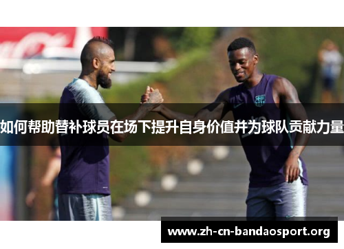 如何帮助替补球员在场下提升自身价值并为球队贡献力量