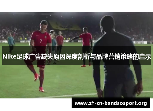 Nike足球广告缺失原因深度剖析与品牌营销策略的启示