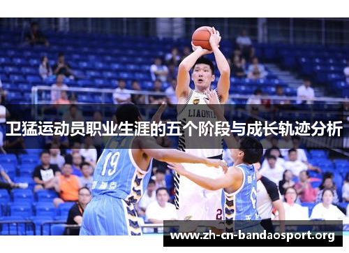 卫猛运动员职业生涯的五个阶段与成长轨迹分析
