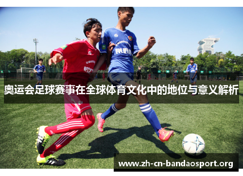 奥运会足球赛事在全球体育文化中的地位与意义解析