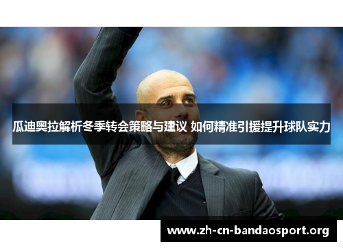 瓜迪奥拉解析冬季转会策略与建议 如何精准引援提升球队实力