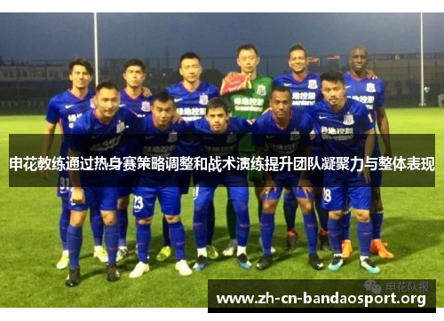 申花教练通过热身赛策略调整和战术演练提升团队凝聚力与整体表现