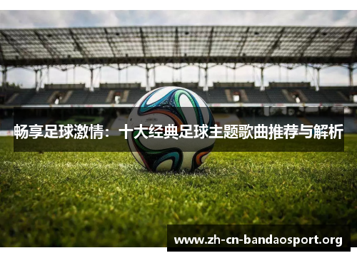 畅享足球激情：十大经典足球主题歌曲推荐与解析